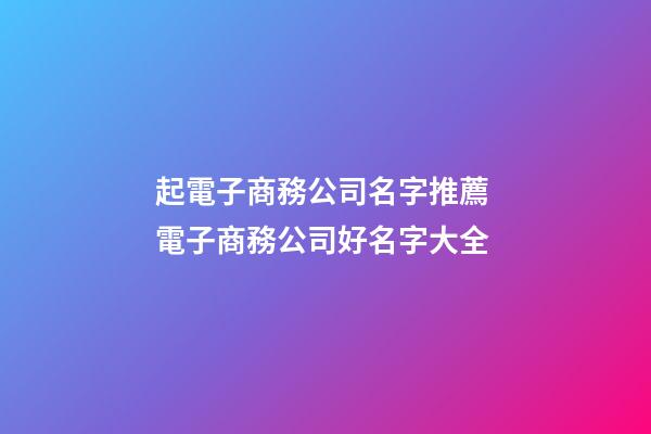 起電子商務公司名字推薦 電子商務公司好名字大全-第1張-公司起名-玄機派